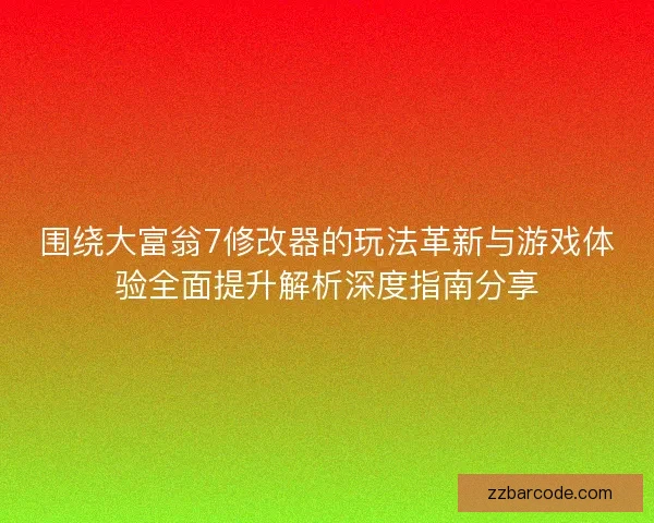 围绕大富翁7修改器的玩法革新与游戏体验全面提升解析深度指南分享