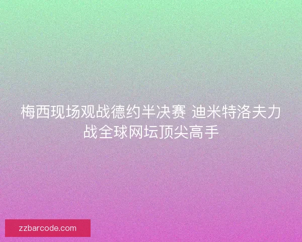 梅西现场观战德约半决赛 迪米特洛夫力战全球网坛顶尖高手