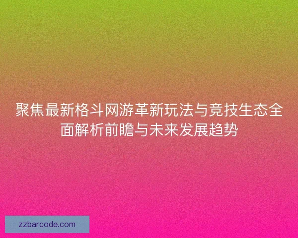 聚焦最新格斗网游革新玩法与竞技生态全面解析前瞻与未来发展趋势 聚焦最新格斗网游革新玩法与竞技生态全面解析前瞻与未来发展趋势