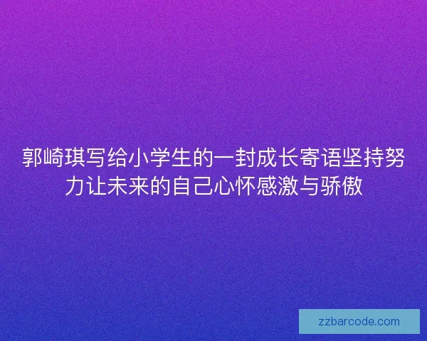郭崎琪写给小学生的一封成长寄语坚持努力让未来的自己心怀感激与骄傲 郭崎琪写给小学生的一封成长寄语坚持努力让未来的自己心怀感激与骄傲