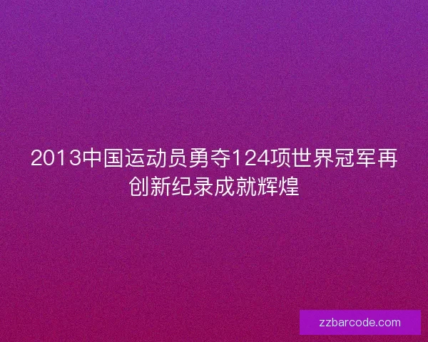 2013中国运动员勇夺124项世界冠军再创新纪录成就辉煌 2013中国运动员勇夺124项世界冠军再创新纪录成就辉煌