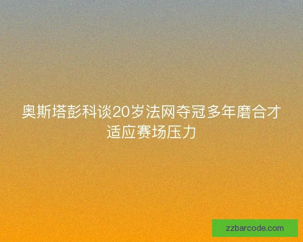 奥斯塔彭科谈20岁法网夺冠多年磨合才适应赛场压力