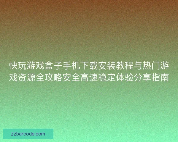 快玩游戏盒子手机下载安装教程与热门游戏资源全攻略安全高速稳定体验分享指南