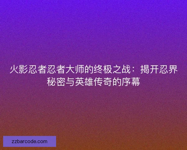 火影忍者忍者大师的终极之战：揭开忍界秘密与英雄传奇的序幕