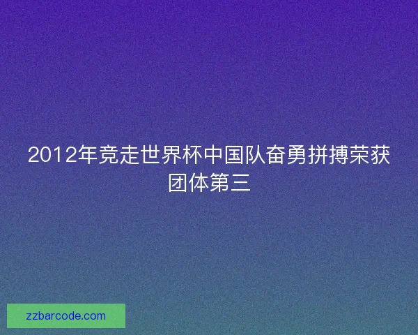 2012年竞走世界杯中国队奋勇拼搏荣获团体第三 2012年竞走世界杯中国队奋勇拼搏荣获团体第三