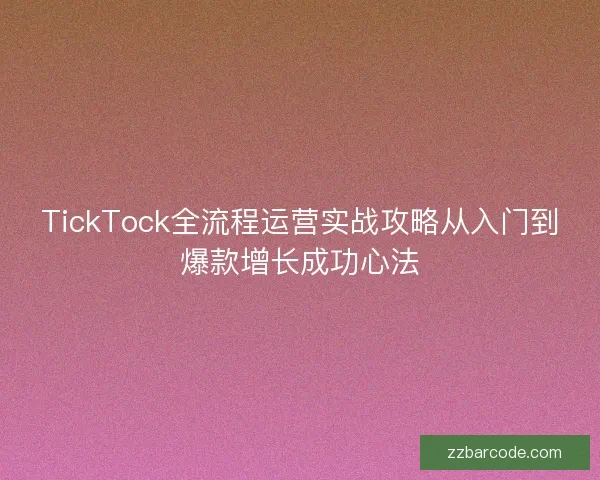 TickTock全流程运营实战攻略从入门到爆款增长成功心法 TickTock全流程运营实战攻略从入门到爆款增长成功心法