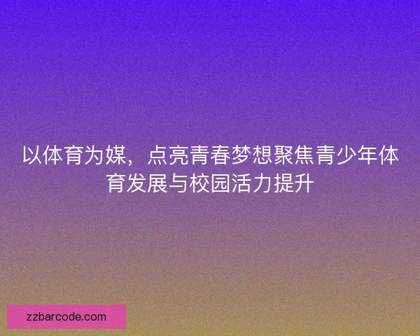 以体育为媒,点亮青春梦想聚焦青少年体育发展与校园活力提升 以体育为媒,点亮青春梦想聚焦青少年体育发展与校园活力提升