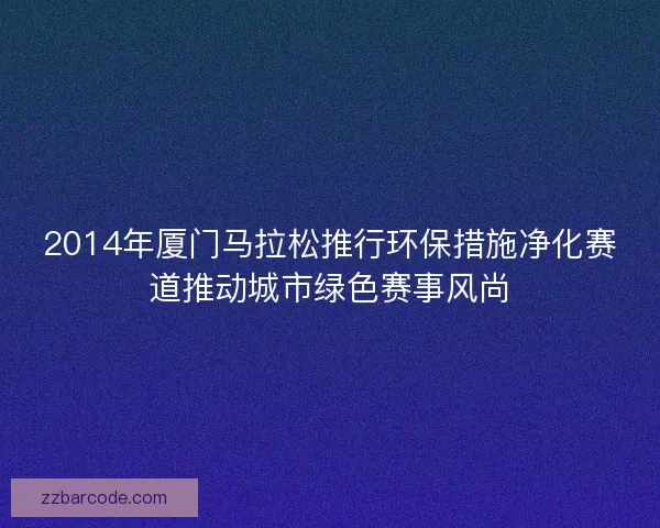 2014年厦门马拉松推行环保措施净化赛道推动城市绿色赛事风尚