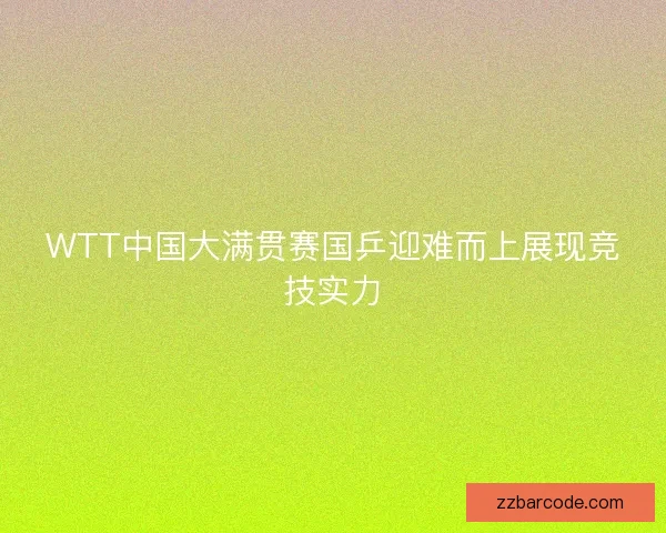 WTT中国大满贯赛国乒迎难而上展现竞技实力