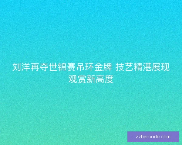 刘洋再夺世锦赛吊环金牌 技艺精湛展现观赏新高度