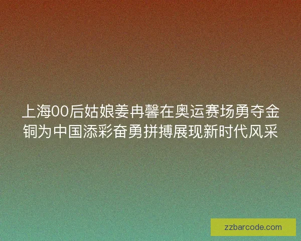 上海00后姑娘姜冉馨在奥运赛场勇夺金铜为中国添彩奋勇拼搏展现新时代风采 上海00后姑娘姜冉馨在奥运赛场勇夺金铜为中国添彩奋勇拼搏展现新时代风采
