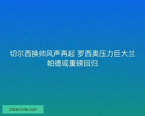 切尔西换帅风声再起 罗西奥压力巨大兰帕德或重磅回归 切尔西换帅风声再起 罗西奥压力巨大兰帕德或重磅回归