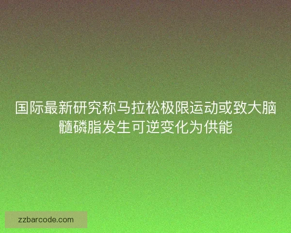 国际最新研究称马拉松极限运动或致大脑髓磷脂发生可逆变化为供能 国际最新研究称马拉松极限运动或致大脑髓磷脂发生可逆变化为供能