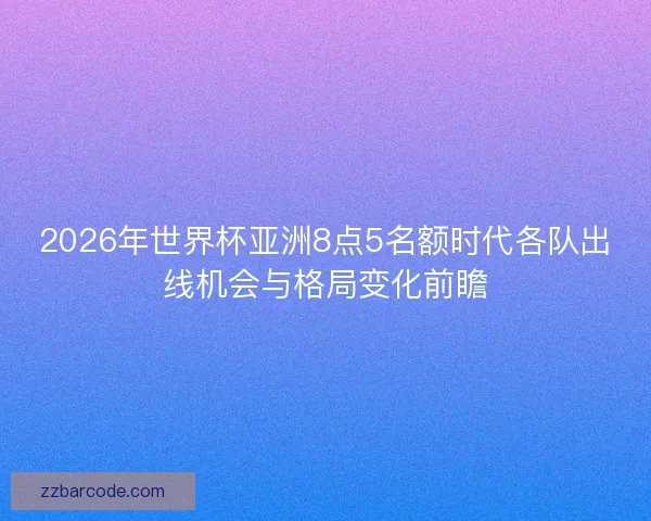 2026年世界杯亚洲8点5名额时代各队出线机会与格局变化前瞻 2026年世界杯亚洲8点5名额时代各队出线机会与格局变化前瞻