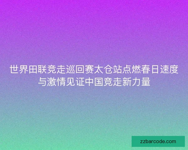 世界田联竞走巡回赛太仓站点燃春日速度与激情见证中国竞走新力量 世界田联竞走巡回赛太仓站点燃春日速度与激情见证中国竞走新力量