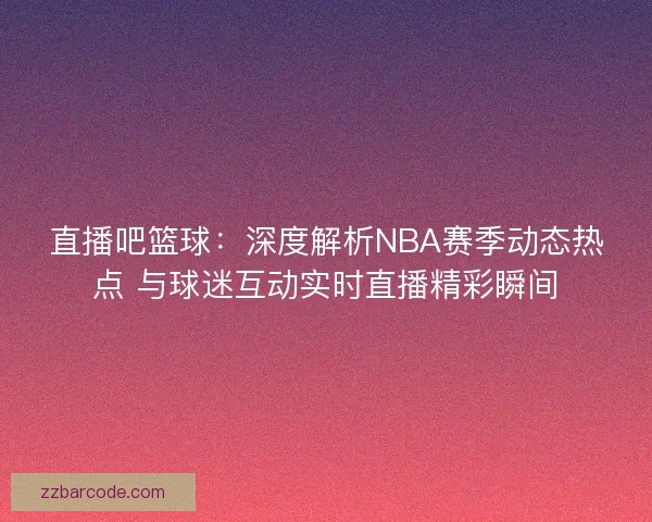 直播吧篮球：深度解析NBA赛季动态热点 与球迷互动实时直播精彩瞬间