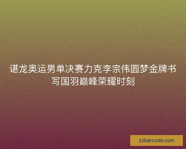 谌龙奥运男单决赛力克李宗伟圆梦金牌书写国羽巅峰荣耀时刻