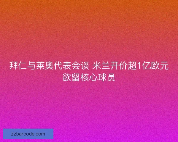 拜仁与莱奥代表会谈 米兰开价超1亿欧元欲留核心球员 拜仁与莱奥代表会谈 米兰开价超1亿欧元欲留核心球员