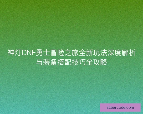 神灯DNF勇士冒险之旅全新玩法深度解析与装备搭配技巧全攻略