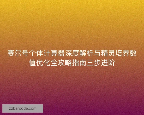 赛尔号个体计算器深度解析与精灵培养数值优化全攻略指南三步进阶