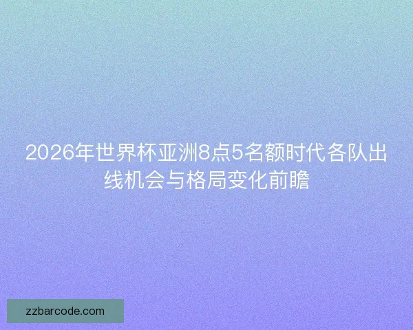 2026年世界杯亚洲8点5名额时代各队出线机会与格局变化前瞻 2026年世界杯亚洲8点5名额时代各队出线机会与格局变化前瞻