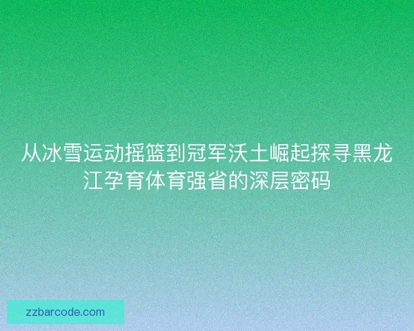 从冰雪运动摇篮到冠军沃土崛起探寻黑龙江孕育体育强省的深层密码