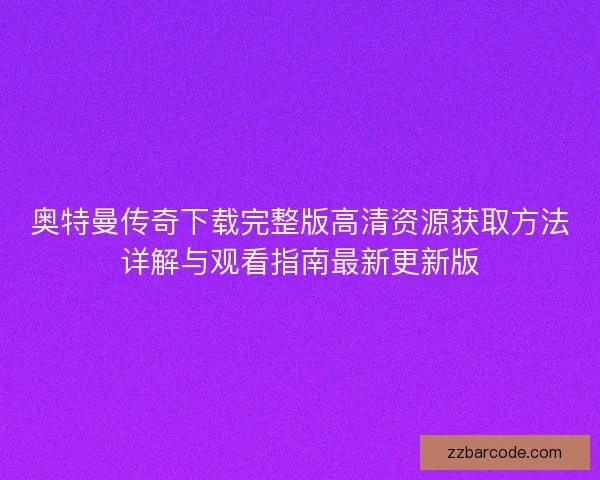 奥特曼传奇下载完整版高清资源获取方法详解与观看指南最新更新版