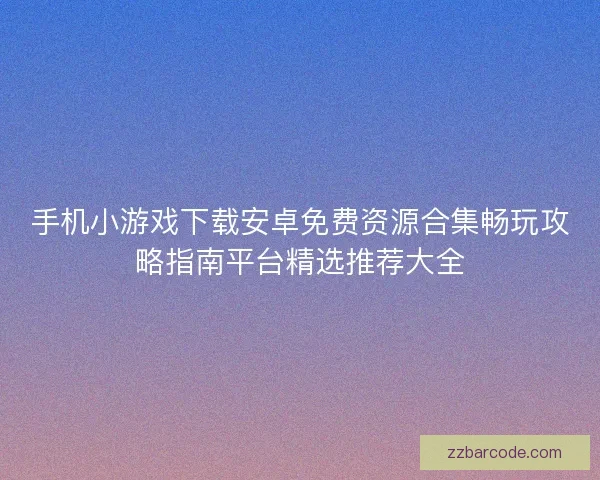 手机小游戏下载安卓免费资源合集畅玩攻略指南平台精选推荐大全