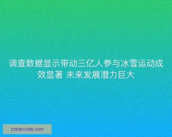 调查数据显示带动三亿人参与冰雪运动成效显著 未来发展潜力巨大