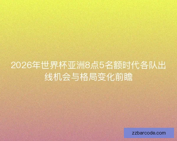 2026年世界杯亚洲8点5名额时代各队出线机会与格局变化前瞻 2026年世界杯亚洲8点5名额时代各队出线机会与格局变化前瞻