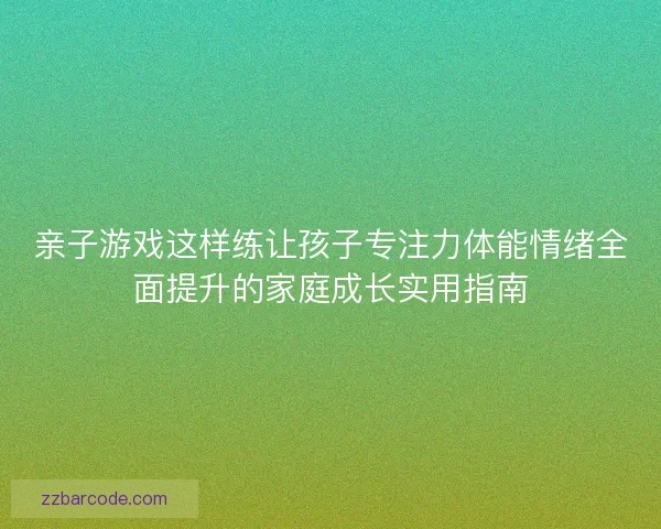 亲子游戏这样练让孩子专注力体能情绪全面提升的家庭成长实用指南