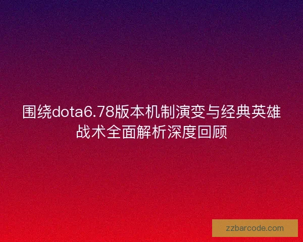 围绕dota6.78版本机制演变与经典英雄战术全面解析深度回顾